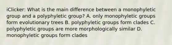 iClicker: What is the main difference between a monophyletic group and a polyphyletic group? A. only monophyletic groups form evolutionary trees B. polyphyletic groups form clades C. polyphyletic groups are more morphologically similar D. monophyletic groups form clades