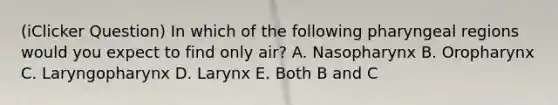 (iClicker Question) In which of the following pharyngeal regions would you expect to find only air? A. Nasopharynx B. Oropharynx C. Laryngopharynx D. Larynx E. Both B and C