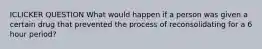 ICLICKER QUESTION What would happen if a person was given a certain drug that prevented the process of reconsolidating for a 6 hour period?