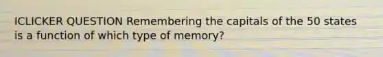 ICLICKER QUESTION Remembering the capitals of the 50 states is a function of which type of memory?