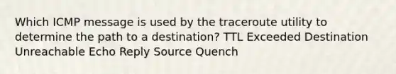 Which ICMP message is used by the traceroute utility to determine the path to a destination? TTL Exceeded Destination Unreachable Echo Reply Source Quench