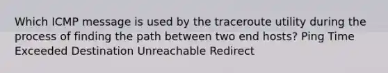 Which ICMP message is used by the traceroute utility during the process of finding the path between two end hosts? Ping Time Exceeded Destination Unreachable Redirect