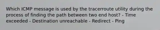 Which ICMP message is used by the tracerroute utility during the process of finding the path between two end host? - Time exceeded - Destination unreachable - Redirect - Ping