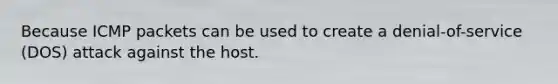 Because ICMP packets can be used to create a denial-of-service (DOS) attack against the host.