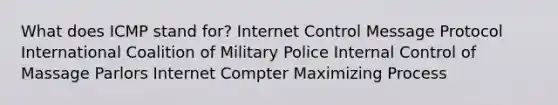 What does ICMP stand for? Internet Control Message Protocol International Coalition of Military Police Internal Control of Massage Parlors Internet Compter Maximizing Process