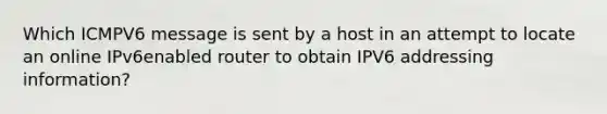 Which ICMPV6 message is sent by a host in an attempt to locate an online IPv6enabled router to obtain IPV6 addressing information?