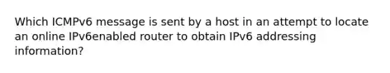 Which ICMPv6 message is sent by a host in an attempt to locate an online IPv6enabled router to obtain IPv6 addressing information?