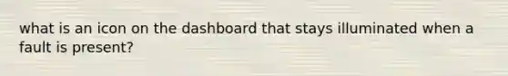 what is an icon on the dashboard that stays illuminated when a fault is present?