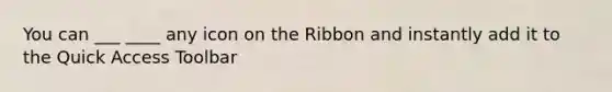 You can ___ ____ any icon on the Ribbon and instantly add it to the Quick Access Toolbar