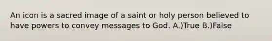 An icon is a sacred image of a saint or holy person believed to have powers to convey messages to God. A.)True B.)False