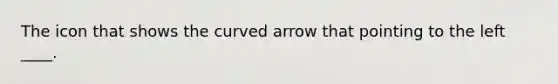 The icon that shows the curved arrow that pointing to the left ____.