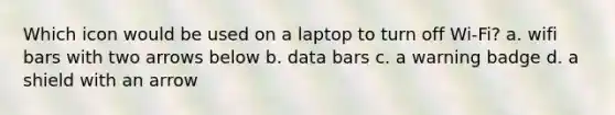 Which icon would be used on a laptop to turn off Wi-Fi? a. wifi bars with two arrows below b. data bars c. a warning badge d. a shield with an arrow