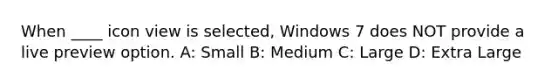 When ____ icon view is selected, Windows 7 does NOT provide a live preview option. A: Small B: Medium C: Large D: Extra Large