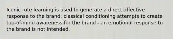 Iconic rote learning is used to generate a direct affective response to the brand; classical conditioning attempts to create top-of-mind awareness for the brand - an emotional response to the brand is not intended.