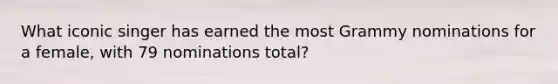 What iconic singer has earned the most Grammy nominations for a female, with 79 nominations total?