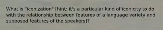 What is "iconization" [hint: it's a particular kind of iconicity to do with the relationship between features of a language variety and supposed features of the speakers]?