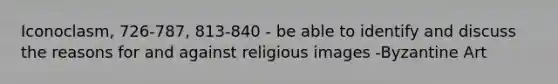 Iconoclasm, 726-787, 813-840 - be able to identify and discuss the reasons for and against religious images -Byzantine Art