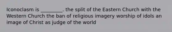 Iconoclasm is _________. the split of the Eastern Church with the Western Church the ban of religious imagery worship of idols an image of Christ as judge of the world