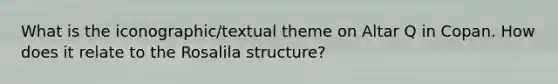 What is the iconographic/textual theme on Altar Q in Copan. How does it relate to the Rosalila structure?