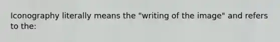 Iconography literally means the "writing of the image" and refers to the: