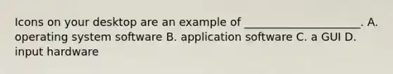 Icons on your desktop are an example of _____________________. A. operating system software B. application software C. a GUI D. input hardware