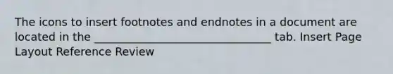 The icons to insert footnotes and endnotes in a document are located in the ________________________________ tab. Insert Page Layout Reference Review