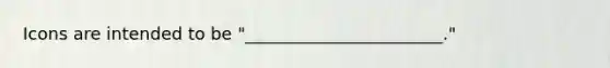 Icons are intended to be "_______________________."