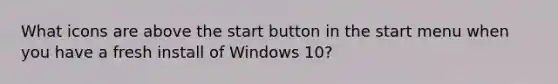 What icons are above the start button in the start menu when you have a fresh install of Windows 10?