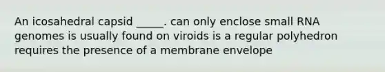 An icosahedral capsid _____. can only enclose small RNA genomes is usually found on viroids is a regular polyhedron requires the presence of a membrane envelope