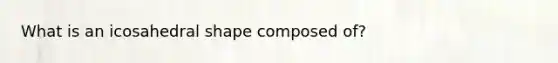 What is an icosahedral shape composed of?