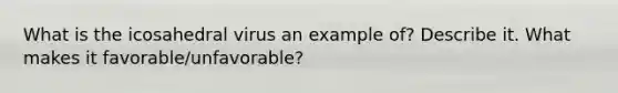 What is the icosahedral virus an example of? Describe it. What makes it favorable/unfavorable?