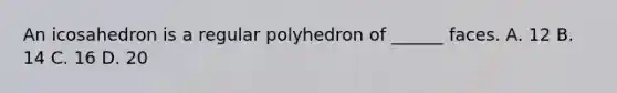 An icosahedron is a regular polyhedron of ______ faces. A. 12 B. 14 C. 16 D. 20