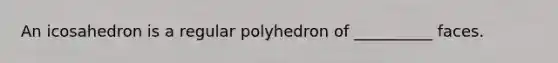 An icosahedron is a regular polyhedron of __________ faces.