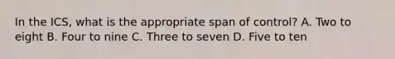 In the ICS, what is the appropriate span of control? A. Two to eight B. Four to nine C. Three to seven D. Five to ten