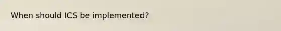 When should ICS be implemented?