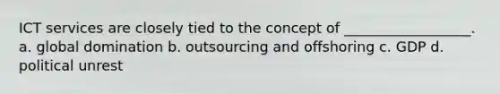 ICT services are closely tied to the concept of __________________. a. global domination b. outsourcing and offshoring c. GDP d. political unrest