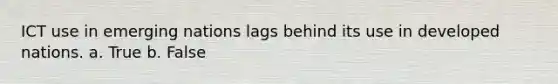 I​CT use in emerging nations lags behind its use in developed nations. a. True b. False
