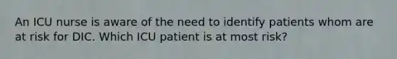 An ICU nurse is aware of the need to identify patients whom are at risk for DIC. Which ICU patient is at most risk?