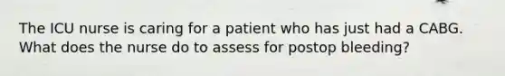 The ICU nurse is caring for a patient who has just had a CABG. What does the nurse do to assess for postop bleeding?