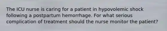 The ICU nurse is caring for a patient in hypovolemic shock following a postpartum hemorrhage. For what serious complication of treatment should the nurse monitor the patient?