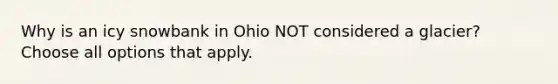 Why is an icy snowbank in Ohio NOT considered a glacier? Choose all options that apply.