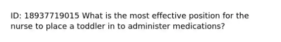 ID: 18937719015 What is the most effective position for the nurse to place a toddler in to administer medications?