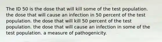 The ID 50 is the dose that will kill some of the test population. the dose that will cause an infection in 50 percent of the test population. the dose that will kill 50 percent of the test population. the dose that will cause an infection in some of the test population. a measure of pathogenicity.