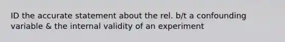 ID the accurate statement about the rel. b/t a confounding variable & the internal validity of an experiment