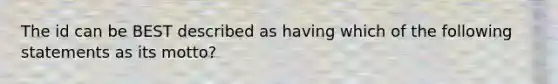 The id can be BEST described as having which of the following statements as its motto?​