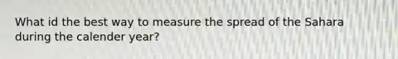 What id the best way to measure the spread of the Sahara during the calender year?
