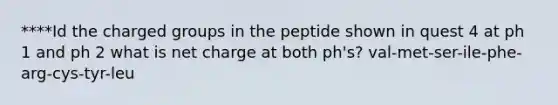 ****Id the charged groups in the peptide shown in quest 4 at ph 1 and ph 2 what is net charge at both ph's? val-met-ser-ile-phe-arg-cys-tyr-leu