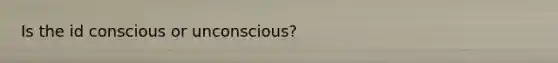 Is the id conscious or unconscious?