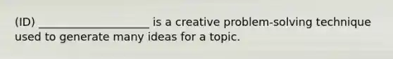 (ID) ____________________ is a creative problem-solving technique used to generate many ideas for a topic.