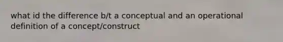 what id the difference b/t a conceptual and an operational definition of a concept/construct